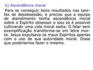 André Luiz: “toda obsessão tem alicerces na
reciprocidade.”
“A obsessão, como todas as enfermidades, po-
de ser curada através de tratamentos especia-
lizados. Para se tratar essa enfermidade espi-
ritual, são necessários alguns procedimentos
terapêuticos”:
 