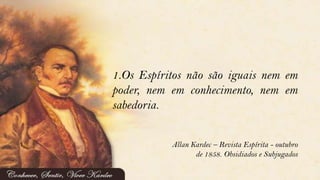 1.Os Espíritos não são iguais nem em
poder, nem em conhecimento, nem em
sabedoria.
Allan Kardec – Revista Espírita - outubro
de 1858. Obsidiados e Subjugados
 