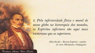 3. Pela inferioridade física e moral de
nosso globo na hierarquia dos mundos,
os Espíritos inferiores são aqui mais
numerosos que os superiores.
Allan Kardec – Revista Espírita - outubro
de 1858. Obsidiados e Subjugados
 