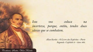 Isso vos coloca na
incerteza, porque, então, tendes duas
ideias que se combatem.
Allan Kardec - O Livro dos Espíritos - Parte
Segunda Capítulo 9 – item 460.
 