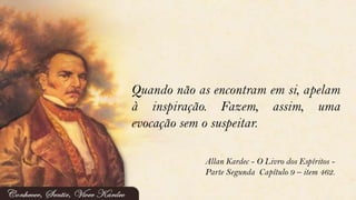 Quando não as encontram em si, apelam
à inspiração. Fazem, assim, uma
evocação sem o suspeitar.
Allan Kardec - O Livro dos Espíritos -
Parte Segunda Capítulo 9 – item 462.
 