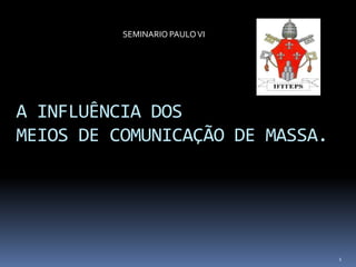 SEMINARIO PAULO VI




A INFLUÊNCIA DOS
MEIOS DE COMUNICAÇÃO DE MASSA.




                                 1
 