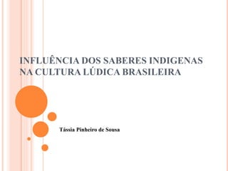 INFLUÊNCIA DOS SABERES INDIGENAS
NA CULTURA LÚDICA BRASILEIRA
Tássia Pinheiro de Sousa
 