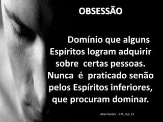 OBSESSÃO
Domínio que alguns
Espíritos logram adquirir
sobre certas pessoas.
Nunca é praticado senão
pelos Espíritos inferiores,
que procuram dominar.
Allan Kardec – LM, cap. 23
 