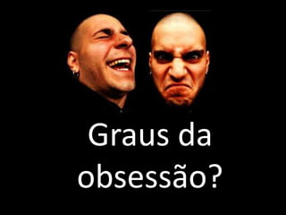 Graus da
obsessão?
 