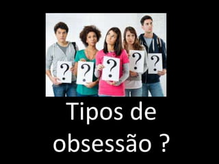 Tipos de
obsessão ?
 