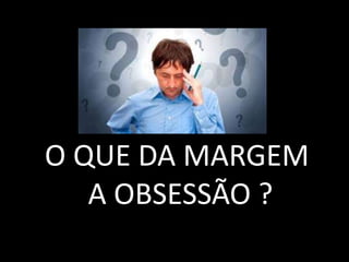 O QUE DA MARGEM
A OBSESSÃO ?
 