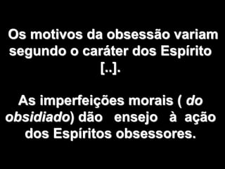 Os motivos da obsessão variam
segundo o caráter dos Espírito
[..].
As imperfeições morais ( do
obsidiado) dão ensejo à ação
dos Espíritos obsessores.
 