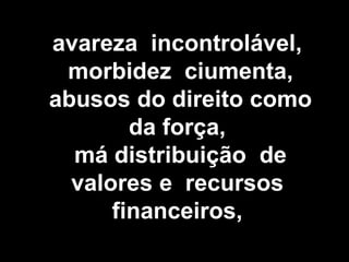 avareza incontrolável,
morbidez ciumenta,
abusos do direito como
da força,
má distribuição de
valores e recursos
financeiros,
 