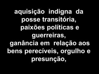 aquisição indigna da
posse transitória,
paixões políticas e
guerreiras,
ganância em relação aos
bens perecíveis, orgulho e
presunção,
 