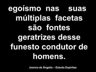 egoísmo nas suas
múltiplas facetas
são fontes
geratrizes desse
funesto condutor de
homens.
Joanna de Ângelis – Estudo Espíritas
 