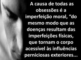 A causa de todas as
obsessões é a
imperfeição moral, “do
mesmo modo que as
doenças resultam das
imperfeições físicas,
que tornam o corpo
acessível às influências
perniciosas exteriores...
 