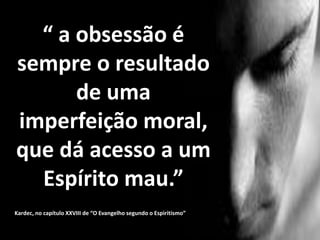 “ a obsessão é
sempre o resultado
de uma
imperfeição moral,
que dá acesso a um
Espírito mau.”
Kardec, no capítulo XXVIII de “O Evangelho segundo o Espiritismo”
 