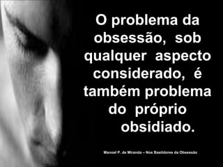 Manoel P. de Miranda – Nos Bastidores da Obsessão
O problema da
obsessão, sob
qualquer aspecto
considerado, é
também problema
do próprio
obsidiado.
 