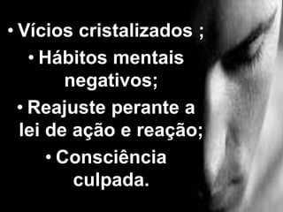 • Vícios cristalizados ;
• Hábitos mentais
negativos;
• Reajuste perante a
lei de ação e reação;
• Consciência
culpada.
 