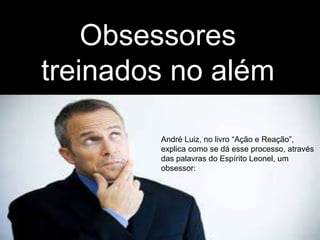 Obsessores
treinados no além
André Luiz, no livro “Ação e Reação”,
explica como se dá esse processo, através
das palavras do Espírito Leonel, um
obsessor:
 