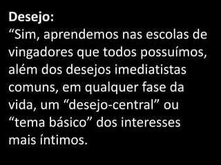 Desejo:
“Sim, aprendemos nas escolas de
vingadores que todos possuímos,
além dos desejos imediatistas
comuns, em qualquer fase da
vida, um “desejo-central” ou
“tema básico” dos interesses
mais íntimos.
 