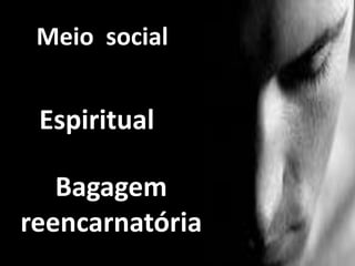 Meio social
Espiritual
Bagagem
reencarnatória
 
