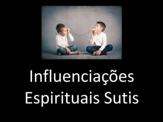 Influenciações
Espirituais Sutis
 