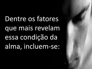 Dentre os fatores
que mais revelam
essa condição da
alma, incluem-se:
 
