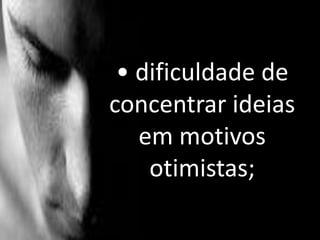 • dificuldade de
concentrar ideias
em motivos
otimistas;
 