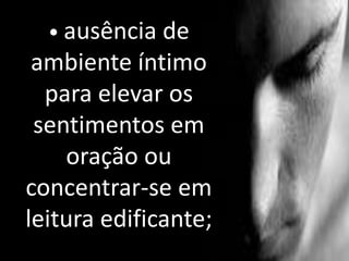 • ausência de
ambiente íntimo
para elevar os
sentimentos em
oração ou
concentrar-se em
leitura edificante;
 