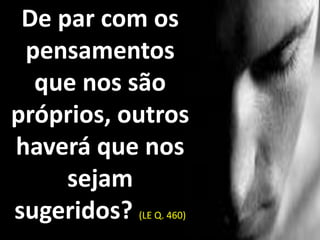 De par com os
pensamentos
que nos são
próprios, outros
haverá que nos
sejam
sugeridos? (LE Q. 460)
 