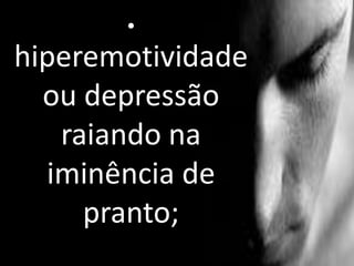 •
hiperemotividade
ou depressão
raiando na
iminência de
pranto;
 