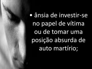 • ânsia de investir-se
no papel de vítima
ou de tomar uma
posição absurda de
auto martírio;
 