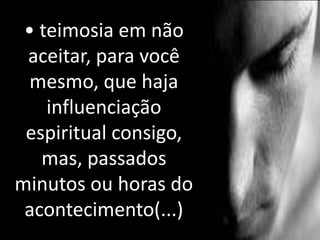 • teimosia em não
aceitar, para você
mesmo, que haja
influenciação
espiritual consigo,
mas, passados
minutos ou horas do
acontecimento(...)
 