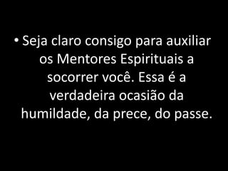 • Seja claro consigo para auxiliar
os Mentores Espirituais a
socorrer você. Essa é a
verdadeira ocasião da
humildade, da prece, do passe.
 