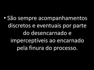 • São sempre acompanhamentos
discretos e eventuais por parte
do desencarnado e
imperceptíveis ao encarnado
pela finura do processo.
 