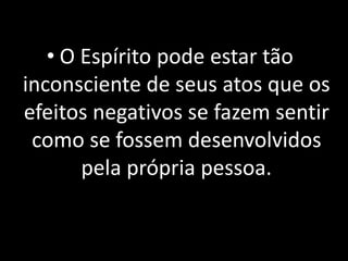 • O Espírito pode estar tão
inconsciente de seus atos que os
efeitos negativos se fazem sentir
como se fossem desenvolvidos
pela própria pessoa.
 