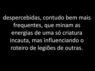 despercebidas, contudo bem mais
frequentes, que minam as
energias de uma só criatura
incauta, mas influenciando o
roteiro de legiões de outras.
 