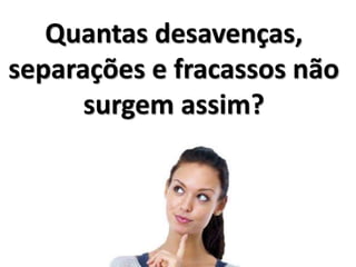 Quantas desavenças,
separações e fracassos não
surgem assim?
 