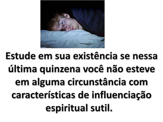 Estude em sua existência se nessa
última quinzena você não esteve
em alguma circunstância com
características de influenciação
espiritual sutil.
 