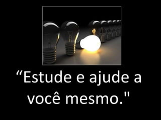 “Estude e ajude a
você mesmo."
 