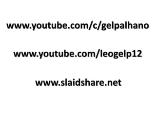 www.youtube.com/c/gelpalhano
www.youtube.com/leogelp12
www.slaidshare.net
 