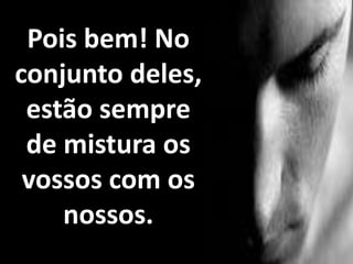 Pois bem! No
conjunto deles,
estão sempre
de mistura os
vossos com os
nossos.
 