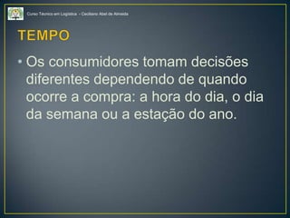 Curso Técnico em Logística - Ceciliano Abel de Almeida
• Os consumidores tomam decisões
diferentes dependendo de quando
ocorre a compra: a hora do dia, o dia
da semana ou a estação do ano.
 