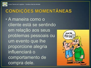 Curso Técnico em Logística - Ceciliano Abel de Almeida
• A maneira como o
cliente está se sentindo
em relação aos seus
problemas pessoais ou
um evento que lhe
proporcione alegria
influenciará o
comportamento de
compra dele.
 
