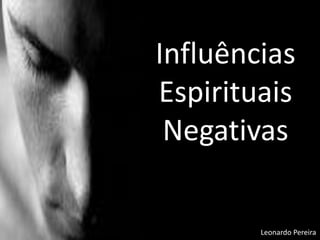 Influências
Espirituais
Negativas
Leonardo Pereira
 