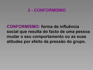 2 - CONFORMISMO
CONFORMISMO: forma de influência
social que resulta do facto de uma pessoa
mudar o seu comportamento ou as suas
atitudes por efeito da pressão do grupo.
 