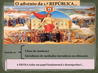 O advento da 1.ª REPÚBLICA…
Instala-se
Clima de mudança
Introdução de mediadas inovadoras na educação
A ESCOLA tinha um papel fundamental a desempenhar!...
 