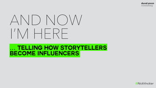 AND NOW  
I’M HERE
@NickVinckier
… TELLING HOW STORYTELLERS 
BECOME INFLUENCERS
 