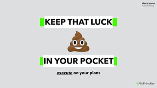 @NickVinckier
KEEP THAT LUCK
IN YOUR POCKET
💩
execute on your plans
 
