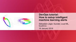 DevOps tutorial:
How to setup intelligent
machine learning alerts
Sébastien Léger, founder, Loud ML,
loudml.io
16 January 2019
 