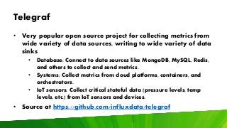 Telegraf
• Very popular open source project for collecting metrics from
wide variety of data sources, writing to wide vari...