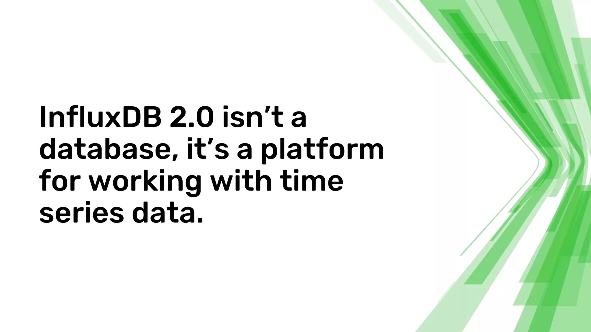 InfluxDB 2.0 isn’t a
database, it’s a platform
for working with time
series data.
 