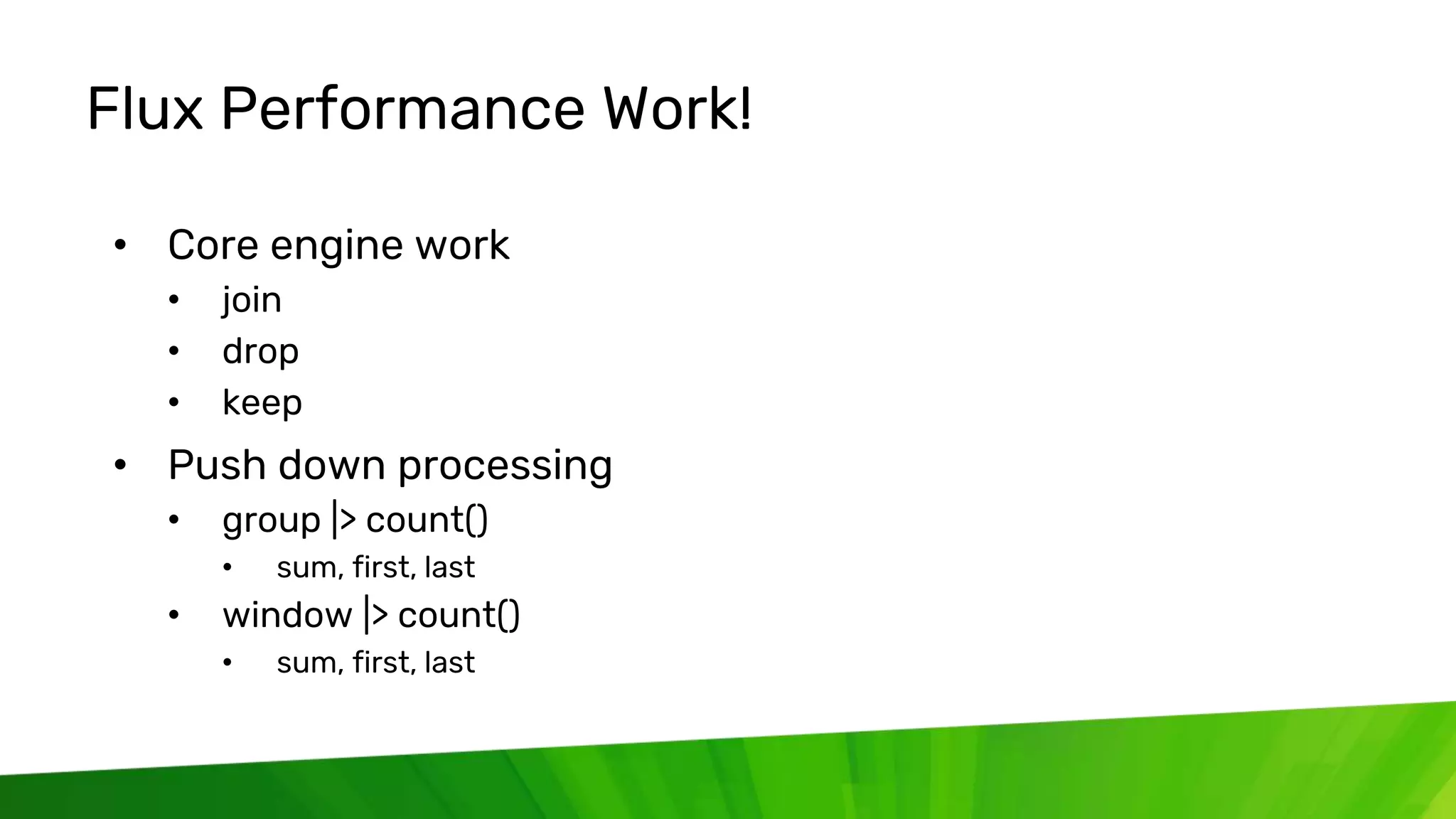 © 2020 InfluxData. All rights reserved. 47
Flux Performance Work!
• Core engine work
• join
• drop
• keep
• Push down processing
• group |> count()
• sum, first, last
• window |> count()
• sum, first, last
 